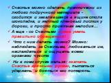 Счастье можно сделать практически из любого подручного материала - сгодится и завалявшаяся в ящике стола шоколадка, и желтый кленовый листик у дороги, и просто приятная мелодия... А еще - со Счастьем нужно уметь правильно обращаться! Что с ним делать можно? Можно: наблюдать за Счастьем, любоваться и