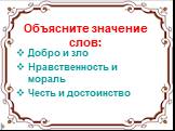 Объясните значение слов: Добро и зло Нравственность и мораль Честь и достоинство