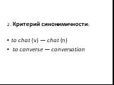 2. Критерий синонимичности: to chat (v) — chat (n) to converse — conversation