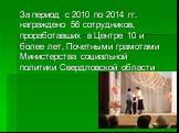 За период с 2010 по 2014 гг. награждено 56 сотрудников, проработавших в Центре 10 и более лет, Почетными грамотами Министерства социальной политики Свердловской области