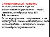 Супраспинальный контроль за программами в ходе их выполнения осуществляют через гамма-мотонейроны кора БП, РФ, мозжечок. Если надо усилить сокращение, сти- мулируются гамма-мотонейроны, если надо ослабить – активность гамма- мотонейронов уменьшается.