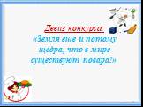 Девиз конкурса: «Земля еще и потому щедра, что в мире существуют повара!»