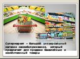Супермаркет – большой универсальный магазин самообслуживания, который предлагает для продажи бакалейные и хозяйственный товары