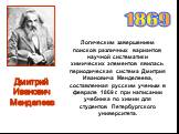 Логическим завершением поисков различных вариантов научной систематики химических элементов явилась периодическая система Дмитрия Ивановича Менделеева, составленная русским ученым в феврале 1869 г. при написании учебника по химии для студентов Петербургского университета. 1869. Дмитрий Иванович Менд