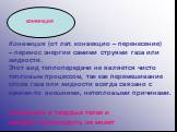 КОНВЕКЦИЯ. Конвекция (от лат. конвекцио – перенесение) – перенос энергии самими струями газа или жидкости. Этот вид теплопередачи не является чисто тепловым процессом, так как перемешивание слоев газа или жидкости всегда связано с какими-то внешними, нетепловыми причинами. Конвекция в твердых телах 