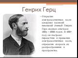 Генрих Герц. Открытие электромагнитных волн совершил великий немецкий ученый Генрих Герц своими опытами 1883 - 1888 годов. В 1887 году он построил передатчик и приемник электромагнитных волн, определив скорость их распространения в пространстве.
