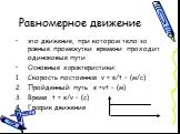 Равномерное движение. это движение, при котором тело за равные промежутки времени проходит одинаковые пути Основные характеристики: Скорость постоянная v = s/t – (м/с) Пройденный путь s =vt – (м) Время t = s/v – (с) График движения