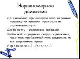 Неравномерное движение. это движение, при котором тело за равные промежутки времени проходит не одинаковые пути. Особенность – изменение скорости. Чтобы найти среднюю скорость движения, надо весь пройденный путь разделить на все затраченное время V ср = (s‚+s‚+s‚+…) : (t‚+t‚+t‚+…)