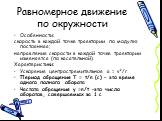 Равномерное движение по окружности. Особенности: скорость в каждой точке траектории по модулю постоянная; направление скорости в каждой точке траектории изменяется (по касательной). Характеристики: Ускорение центростремительное a = v²/r Период обращения T = t/n (c) – это время одного полного оборота