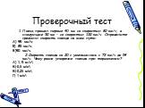 Проверочный тест. 1.Поезд прошел первые 40 км со скоростью 80 км/ч, а следующие 50 км – со скоростью 100 км/ч. Определите среднюю скорость поезда на всем пути. А) 95 км/ч; Б) 85 км/ч; В)90 км/ч. 2.Скорость поезда за 20 с уменьшилась с 72 км/ч до 54 км/ч. Чему равно ускорение поезда при торможении? А