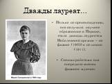 Дважды лауреат…. Полька по происхождению, она получила научное образование в Париже, стала дважды лауреатом Нобелевской премии – по физике (1903) и по химии (1911). Своими работами она опередила многих физиков-мужчин.