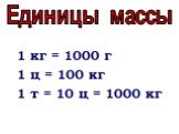 1 кг = 1000 г 1 ц = 100 кг 1 т = 10 ц = 1000 кг. Единицы массы