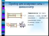 Прибор для измерения силы – динамометр. Динамометр (от греч. динамис – сила, метрео – измеряю) – прибор для измерения силы. Единица силы – 1 ньютон.