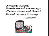 Элементы и атомы, В менделеевский взятые круг Сделали химию самой богатой И самой творческой из наук. Г.Санников