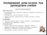 Исследования дома на кухне под руководством учителя. Задачи исследования: Образовательные: дать дополнительные сведения о кислотах и основаниях, грамотно их использовать; формирование навыков написания отчетов; научить учащихся самостоятельно мыслить, находить и решать проблемы. Развивающие: развива