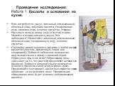 Проведение исследования. Работа 1. Кислоты и основания на кухне. Вам потребуется: уксус, лимонный, апельсиновый, яблочный соки, лимонная кислота, газированная вода, пищевая сода, моющее средство, стаканы. Насыпьте полную ложку соды в пустой стакан. Налейте в стакан немного уксуса. Что наблюдаете?.Ис