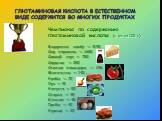 ГЛЮТАМИНОВАЯ КИСЛОТА В ЕСТЕСТВЕННОМ ВИДЕ СОДЕРЖИТСЯ ВО МНОГИХ ПРОДУКТАХ. Чемпионы по содержанию глютаминовой кислоты (в мг на 100 г): Водоросли комбу — 3190 Сыр пармезан — 1680 Соевый соус — 780 Сардины — 280 Спелые помидоры — 246 Моллюски — 140 Крабы — 72 Лук — 51 Капуста — 50 Спаржа — 49 Шпинат — 