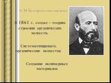 А. М. Бутлеров химик органик. В 1861 г. создал – теорию строения органических веществ. Систематизировать органические вещества. Создания полимерных материалов