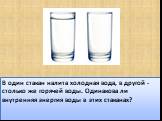В один стакан налита холодная вода, в другой - столько же горячей воды. Одинакова ли внутренняя энергия воды в этих стаканах?