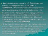 Аналитические счета в 1С:Предприятие имеют специфическое название – субконто. Максимальное число субконто для синтетического счета, субсчета - 5. Субконто 1С:Предприятие представлены справочниками или перечислениями. Значения колонок определяют ведение аналитического учета по данному счету по указан