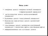 Виды денег. товарные деньги -товарно-счетный эквивалент -товарно-весовой эквивалент металлические деньги -металлочеканный эквивалент бумажные деньги -эмиссионный эквивалент банковские (кредитные) деньги -депозитный эквивалент электронные деньги -депозитно-электронный эквивалент ( магнитные карты, пл