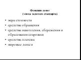 Функции денег (эпоха золотого стандарта). мера стоимости средства обращения средства накопления, сбережения и образования сокровищ средства платежа мировые деньги