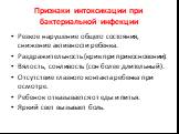 Признаки интоксикации при бактериальной инфекции. Резкое нарушение общего состояния, снижение активности ребенка. Раздражительность (крик при прикосновении). Вялость, сонливость (сон более длительный). Отсутствие глазного контакта ребенка при осмотре. Ребенок отказывается от еды и питья. Яркий свет 