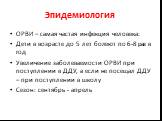 Эпидемиология. ОРВИ – самая частая инфекция человека: Дети в возрасте до 5 лет болеют по 6-8 раз в год Увеличение заболеваемости ОРВИ при поступлении в ДДУ, а если не посещал ДДУ – при поступлении в школу Сезон: сентябрь - апрель