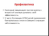 Профилактика. Ежегодная вакцинация против гриппа с возраста 6 месяцев доказала своб эффективность. У часто болеющих ОРВИ детей применение бактериальных лизатов (вакцин) сокращает заболеваемость.