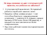 Но ведь прививка не дает стопроцентной гарантии, что ребенок не заболеет? Стопроцентной гарантии нет. Но привитый ребенок переболеет намного легче! Вакцины сейчас универсальные — они способны бороться с самыми разными штаммами — гриппом А, В, птичьим, свиным (вызвать ОРВИ могут более 200 вирусов), и