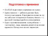 Подготовка к прививке. Особой подготовки к прививке не нужно. Единственное — ребенок должен быть полностью здоров. В противном случае он тут же заболеет и перенесет болезнь тяжело — с высокой температурой и осложнениями. Одно противопоказание: если ребенок — «аллергик», ведь вакцина делается на осно