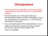 Осмотр ротоглотки проводится только в условиях операционной в полной готовности интубировать ребенка. Рентгенография шеи в боковой проекции, рекомендуемая рядом авторов, оправдана только при неуверенности в диагнозе, т.к. в 30-50% она патологии не выявляет. Газы крови для диагностики нежелательны, к