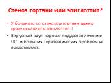 Стеноз гортани или эпиглоттит? У больного со стенозом гортани важно сразу исключить эпиглоттит ! Вирусный круп хорошо поддается лечению ГКС и больших терапевтических проблем не представляет.