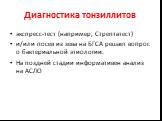 Диагностика тонзиллитов. экспресс-тест (например, Стрептатест) и/или посев из зева на БГСА решает вопрос о бактериальной этиологии. На поздней стадии информативен анализ на АСЛО