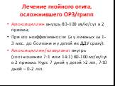 Лечение гнойного отита, осложнившего ОРЗ/грипп. Амоксициллин внутрь 80-100 мг/кг/сут в 2 приема; При его неэффективности (а у леченых за 1-3 мес. до болезни и у детей из ДДУ сразу): Амоксициллин/клавуланат внутрь (соотношение 7:1 или 14:1) 80-100 мг/кг/сут в 2 приема. Курс 7 дней у детей >2 лет, 