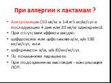 При аллергии к лактамам ? Азитромицин (10 мг/кг в 1-й и 5 мг/кг/сут в последующие 4 дня или 30 мг/кг однократно). При отсутствии эффекта вводят: цефуроксим или цефотаксим в/м, в/в 100 мг/кг/сут, или цефтриаксон в/м, в/в 80 мг/кг/сут. По показаниям парацентез. При подозрении на мастоидит - консультац