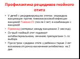 Профилактика рецидивов гнойного отита. У детей с рецидивирующим отитом оправдана вакцинация против пневмококковой инфекции вакциной Пневмо 23 (после 2 лет) в комбинации с вакциной Превенар (интервал между вакцинами 2 месяца). Острый гнойный отит подлежит антибактериальному лечению препаратами 1- го 