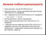 Лечение гнойного риносинусита. Амоксициллин внутрь 50-100 мг/кг/сут В группах риска - амоксициллин/клавуланат внутрь 100 мг/кг/сут в 2 введения, или - цефуроксим-аксетил 40 мг/кг/сут в 2 введения Курс лечения -7-10 дней. При выраженных общих нарушениях: Амоксициллин/клавуланат в/в 100 мг/кг/сут в 2 