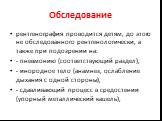 рентгенография проводится детям, до этого не обследованного рентгенологически, а также при подозрении на: - пневмонию (соответствующий раздел), - инородное тело (анамнез, ослабление дыхания с одной стороны), - сдавливающий процесс в средостении (упорный металлический кашель),