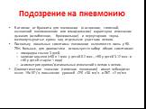 Подозрение на пневмонию. В отличие от бронхита для пневмонии (в основном, типичной, вызванной пневмококком или гемофилюсом) характерно изменение дыхания (ослабленное, бронхиальное) и перкуторного звука, мелкопузырчатые хрипы над отдельным участком легкого. Поскольку локальные симптомы пневмонии выяв