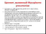 Бронхит, вызванный Mycoplasma pneumoniae. Критерии: 5-10% бронхитов у детей >5лет, чаще осенью, связаны с инфекцией Мycoplasma pneumoniae. Характерны стойкая фебрильная температура, обилие и асимметрия влажных и сухих хрипов, гиперемия конъюнктив, часто умеренная обструкция. Изменения крови те же