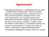 Бронхиолит. Заболевание протекает с субфебрильной или, реже – с фебрильной температурой, обычны кашель, одышка экспираторного типа, тахипноэ 50-70 в 1 мин, мелкопузырчатые, нередко также сухие свистящие хрипы, часто на фоне гипоксемии. Бронхообструктивный синдром при бронхиолите достигает максимума 