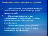 7) об оказании Республикой Казахстан экономической и иной помощи, кроме гуманитарной; 8) при подписании которых участвовавшие в переговорах стороны условились об их последующей ратификации; 9) если международные договоры предусматривают, что такое согласие выражается ратификацией.