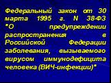 Федеральный закон от 30 марта 1995 г. N 38-ФЗ "О предупреждении распространения в Российской Федерации заболевания, вызываемого вирусом иммунодефицита человека (ВИЧ-инфекции)"