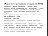 Маркетинг партнерских отношений (МПО). Непрерывный процесс определения и создания новых ценностей вместе с индивидуальными покупателями, а затем совместного получения и распределения выгоды от этой деятельности между участниками взаимодействия (Ян. Х.Гордон) Упор на удержание имеющихся клиентов не в