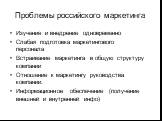 Проблемы российского маркетинга. Изучение и внедрение одновременно Слабая подготовка маркетингового персонала Встраивание маркетинга в общую структуру компании Отношение к маркетингу руководства компании. Информационное обеспечение (получение внешней и внутренней инфо)