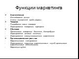 Функции маркетинга. Аналитическая Исследование рынка Анализ внутренней среды фирмы Товарная Разработка новых товаров Формирование товарного портфеля Сбытовая Организация товарного движения, дистрибуция Формирование ценовой политики Формирование коммуникационного маркетинга Организационно-контрольная