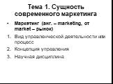 Тема 1. Сущность современного маркетинга. Маркетинг (анг. – marketing, от market – рынок) Вид управленческой деятельности или процесс Концепция управления Научная дисциплина