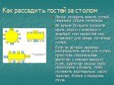 Как рассадить гостей за столом. Лучше посадить вместе гостей, имеющих общие интересы. Во время больших торжеств места рядом с хозяином и хозяйкой или напротив них оставляют для самых почётных гостей. Если ты хочешь заранее распределить места для гостей, приготовь специальные карточки с именем каждог