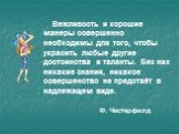 Вежливость и хорошие манеры совершенно необходимы для того, чтобы украсить любые другие достоинства и таланты. Без них никакие знания, никакое совершенство не предстаёт в надлежащем виде. Ф. Честерфилд